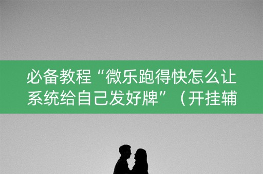 必备教程“微乐跑得快怎么让系统给自己发好牌”（开挂辅助器脚本)