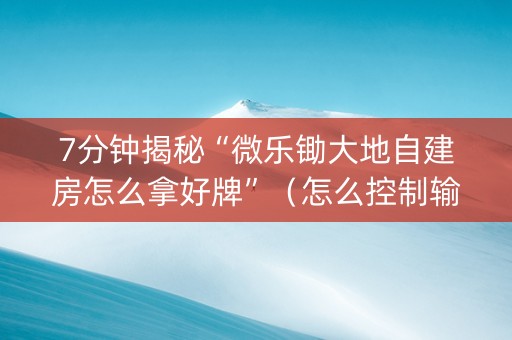 7分钟揭秘“微乐锄大地自建房怎么拿好牌”（怎么控制输赢)