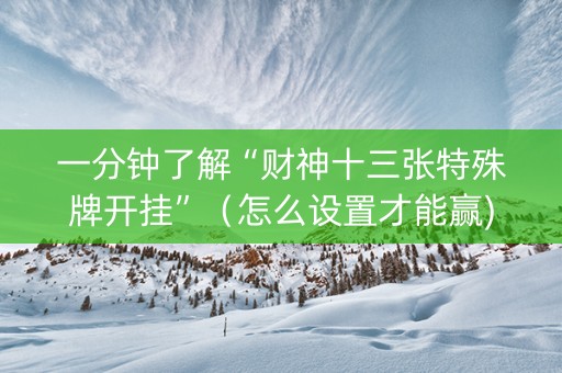 一分钟了解“财神十三张特殊牌开挂”（怎么设置才能赢)