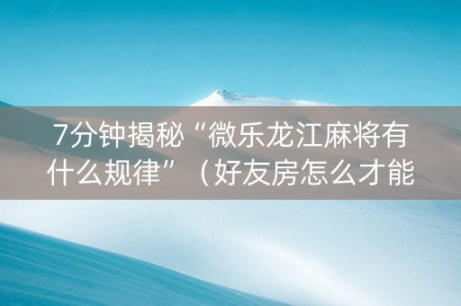 7分钟揭秘“微乐龙江麻将有什么规律”（好友房怎么才能赢)