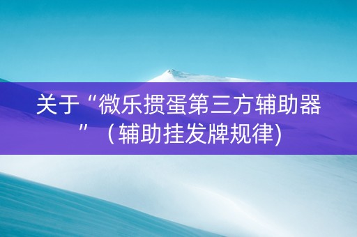 关于“微乐掼蛋第三方辅助器”（辅助挂发牌规律)