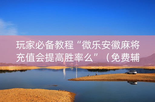 玩家必备教程“微乐安徽麻将充值会提高胜率么”（免费辅助)