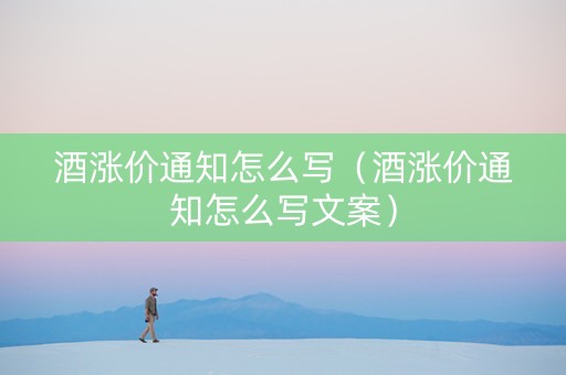 酒涨价通知怎么写（酒涨价通知怎么写文案）