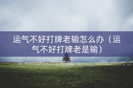 运气不好打牌老输怎么办（运气不好打牌老是输）