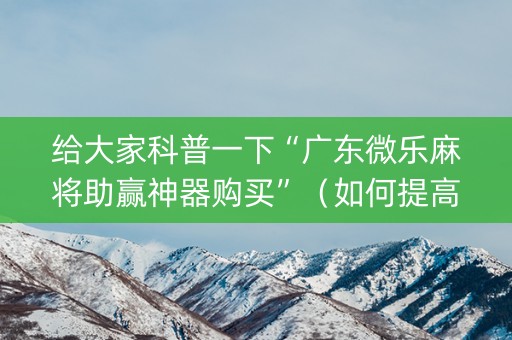 给大家科普一下“广东微乐麻将助赢神器购买”（如何提高胜率)