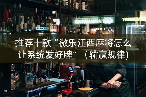推荐十款“微乐江西麻将怎么让系统发好牌”（输赢规律)
