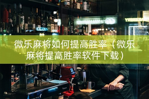 微乐麻将如何提高胜率（微乐麻将提高胜率软件下载）