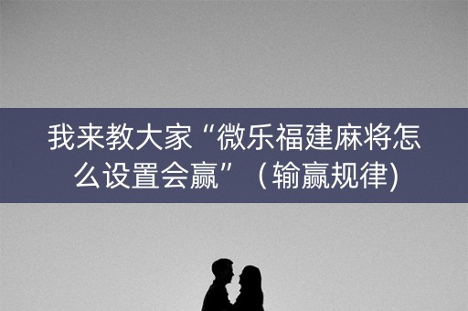 我来教大家“微乐福建麻将怎么设置会赢”（输赢规律)