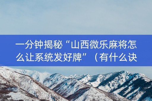 一分钟揭秘“山西微乐麻将怎么让系统发好牌”（有什么诀窍)