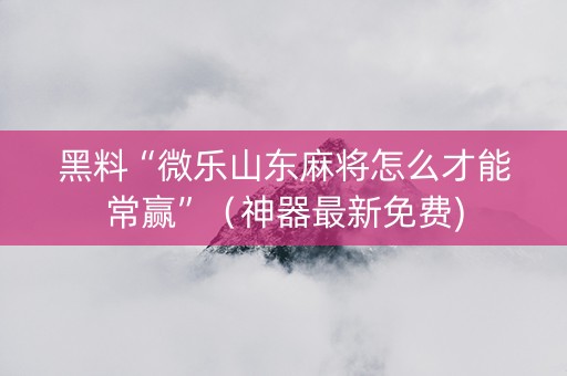 黑料“微乐山东麻将怎么才能常赢”（神器最新免费)