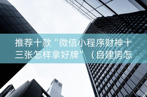 推荐十款“微信小程序财神十三张怎样拿好牌”（自建房怎么赢)