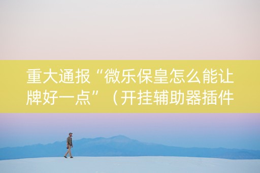 重大通报“微乐保皇怎么能让牌好一点”（开挂辅助器插件)