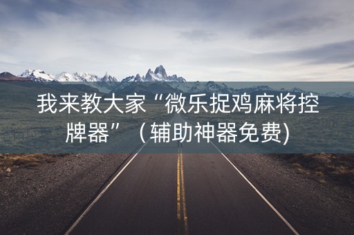 我来教大家“微乐捉鸡麻将控牌器”（辅助神器免费)