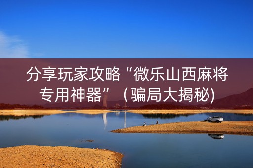 分享玩家攻略“微乐山西麻将专用神器”（骗局大揭秘)