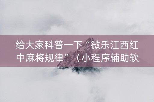 给大家科普一下“微乐江西红中麻将规律”（小程序辅助软件)