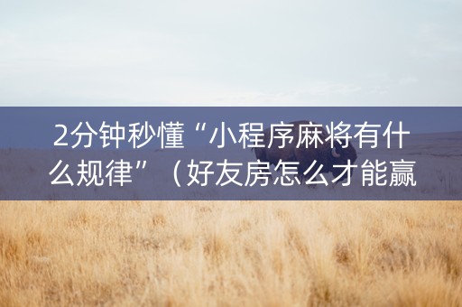 2分钟秒懂“小程序麻将有什么规律”（好友房怎么才能赢)