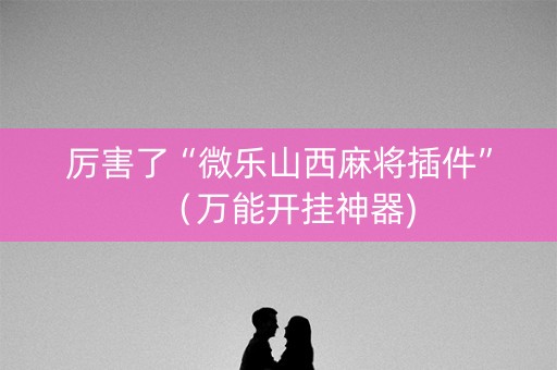 厉害了“微乐山西麻将插件”（万能开挂神器)