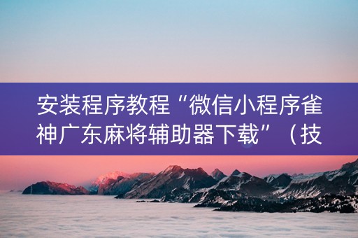 安装程序教程“微信小程序雀神广东麻将辅助器下载”（技巧和打好牌方法)