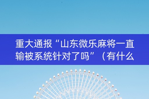 重大通报“山东微乐麻将一直输被系统针对了吗”（有什么诀窍)