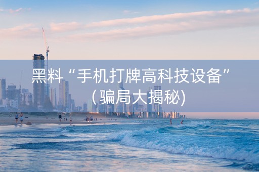黑料“手机打牌高科技设备”（骗局大揭秘)