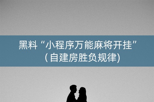 黑料“小程序万能麻将开挂”（自建房胜负规律)