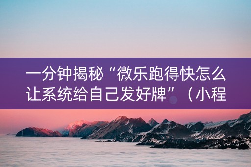 一分钟揭秘“微乐跑得快怎么让系统给自己发好牌”（小程序控牌器)