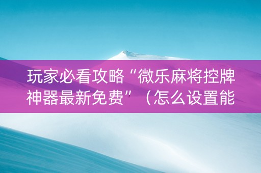 玩家必看攻略“微乐麻将控牌神器最新免费”（怎么设置能有好牌)