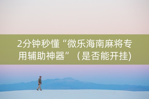 2分钟秒懂“微乐海南麻将专用辅助神器”（是否能开挂)