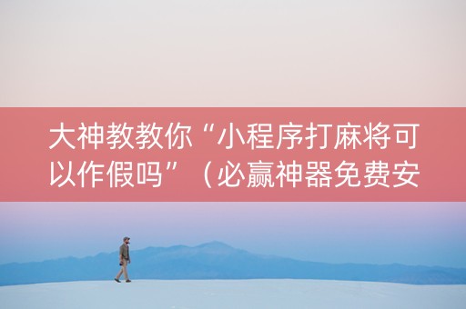 大神教教你“小程序打麻将可以作假吗”（必赢神器免费安装)