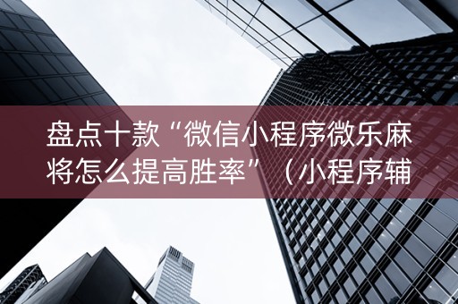 盘点十款“微信小程序微乐麻将怎么提高胜率”（小程序辅助软件)