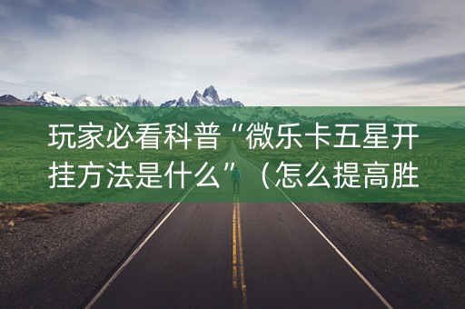 玩家必看科普“微乐卡五星开挂方法是什么”（怎么提高胜率)
