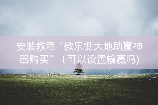 安装教程“微乐锄大地助赢神器购买”（可以设置输赢吗)