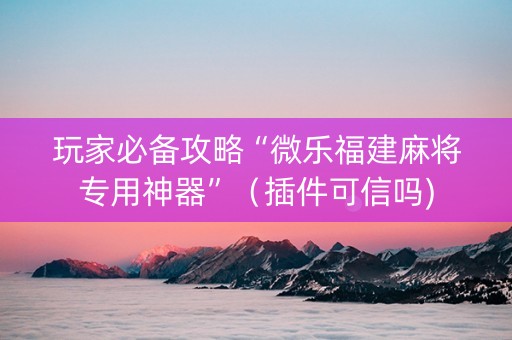 玩家必备攻略“微乐福建麻将专用神器”（插件可信吗)