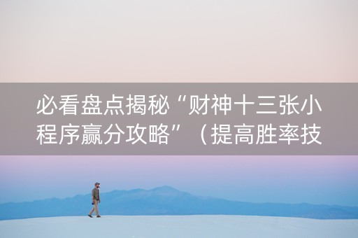必看盘点揭秘“财神十三张小程序赢分攻略”（提高胜率技巧)