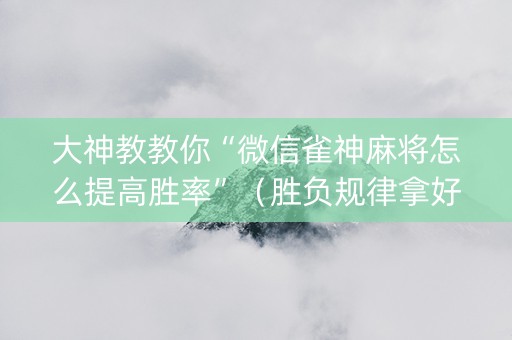 大神教教你“微信雀神麻将怎么提高胜率”（胜负规律拿好牌)