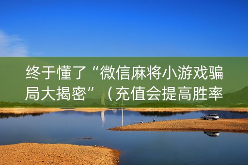 终于懂了“微信麻将小游戏骗局大揭密”（充值会提高胜率么)
