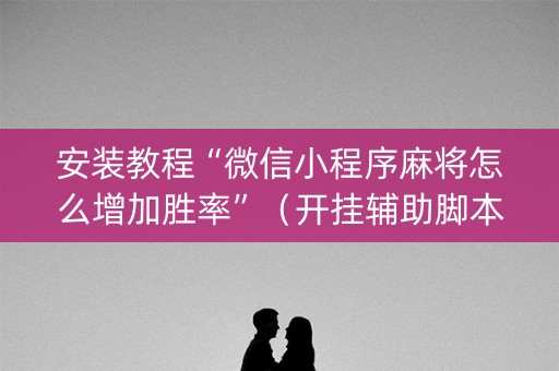 安装教程“微信小程序麻将怎么增加胜率”（开挂辅助脚本)