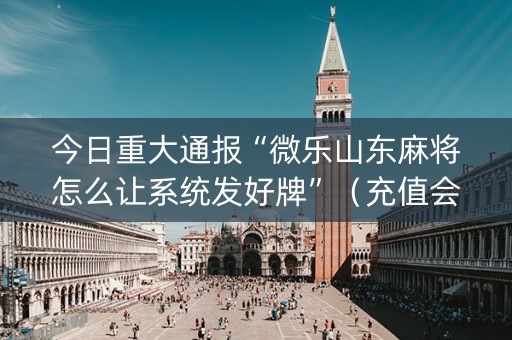 今日重大通报“微乐山东麻将怎么让系统发好牌”（充值会提高胜率么)