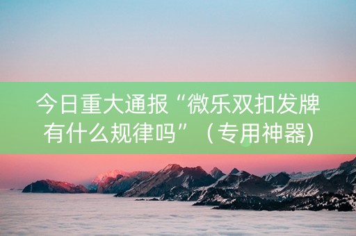 今日重大通报“微乐双扣发牌有什么规律吗”（专用神器)