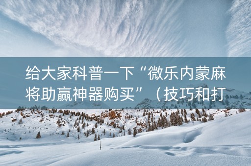 给大家科普一下“微乐内蒙麻将助赢神器购买”（技巧和打好牌方法)