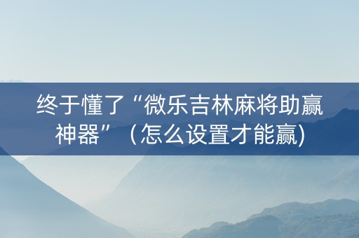 终于懂了“微乐吉林麻将助赢神器”（怎么设置才能赢)