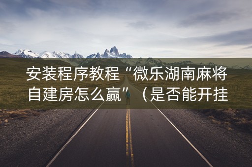 安装程序教程“微乐湖南麻将自建房怎么赢”（是否能开挂)