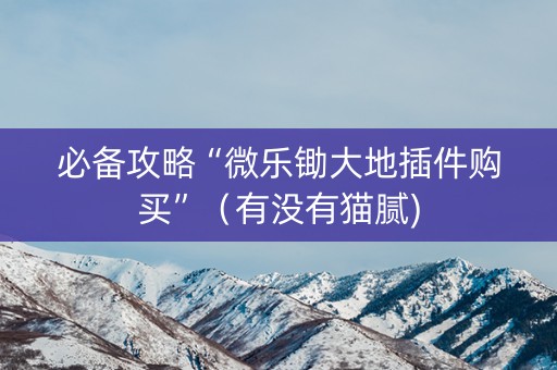 必备攻略“微乐锄大地插件购买”（有没有猫腻)