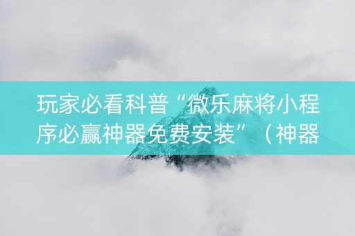 玩家必看科普“微乐麻将小程序必赢神器免费安装”（神器通用版)