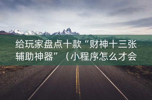 给玩家盘点十款“财神十三张辅助神器”（小程序怎么才会赢)