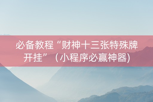 必备教程“财神十三张特殊牌开挂”（小程序必赢神器)