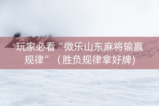 玩家必看“微乐山东麻将输赢规律”（胜负规律拿好牌)