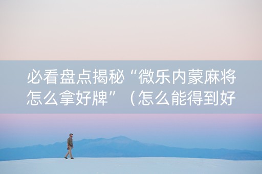 必看盘点揭秘“微乐内蒙麻将怎么拿好牌”（怎么能得到好牌)
