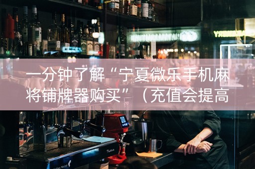 一分钟了解“宁夏微乐手机麻将铺牌器购买”（充值会提高胜率么)