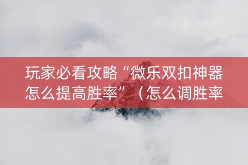 玩家必看攻略“微乐双扣神器怎么提高胜率”（怎么调胜率)